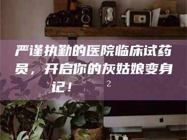 严谨执勤的医院临床试药员，开启你的灰姑娘变身记！😲💊